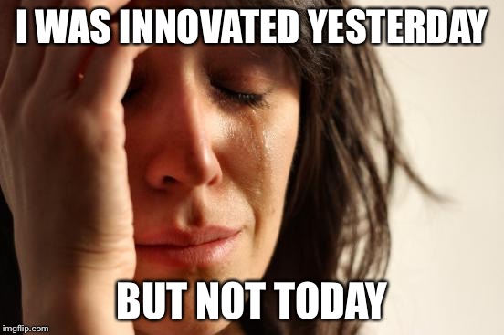 First World Problems | I WAS INNOVATED YESTERDAY; BUT NOT TODAY | image tagged in memes,first world problems | made w/ Imgflip meme maker