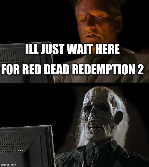 I'll Just Wait Here | ILL JUST WAIT HERE; FOR RED DEAD REDEMPTION 2 | image tagged in memes,ill just wait here | made w/ Imgflip meme maker