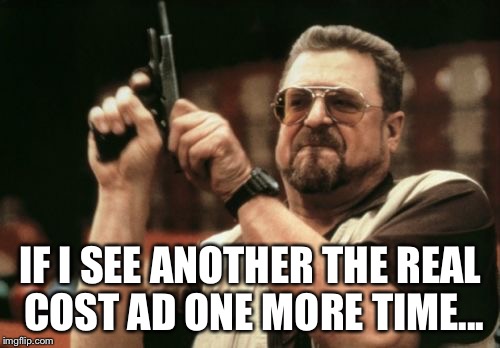 If I see that ad one more time I'll #RunLikeHell | IF I SEE ANOTHER THE REAL COST AD ONE MORE TIME... | image tagged in memes,am i the only one around here,the real cost,ads,seriously | made w/ Imgflip meme maker