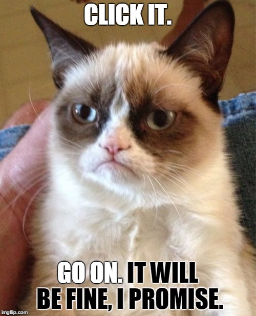 Grumpy Cat Meme | CLICK IT. GO ON. IT WILL BE FINE, I PROMISE. GO ON. | image tagged in memes,grumpy cat | made w/ Imgflip meme maker