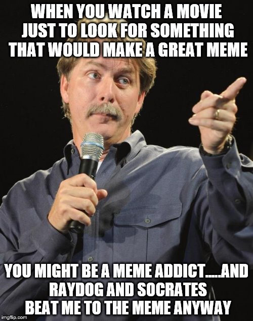 Jeff Foxworthy | WHEN YOU WATCH A MOVIE JUST TO LOOK FOR SOMETHING THAT WOULD MAKE A GREAT MEME; YOU MIGHT BE A MEME ADDICT.....AND RAYDOG AND SOCRATES BEAT ME TO THE MEME ANYWAY | image tagged in jeff foxworthy,socrates,raydog | made w/ Imgflip meme maker