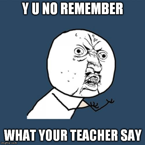 Y U No Meme | Y U NO REMEMBER WHAT YOUR TEACHER SAY | image tagged in memes,y u no | made w/ Imgflip meme maker