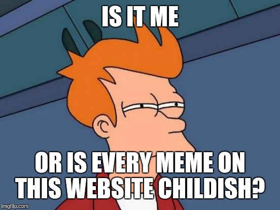 Futurama Fry Meme | IS IT ME; OR IS EVERY MEME ON THIS WEBSITE CHILDISH? | image tagged in memes,futurama fry | made w/ Imgflip meme maker