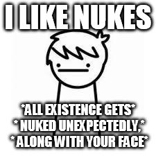 I Like Trains | I LIKE NUKES; *ALL EXISTENCE GETS* * NUKED UNEXPECTEDLY,* * ALONG WITH YOUR FACE* | image tagged in i like trains | made w/ Imgflip meme maker