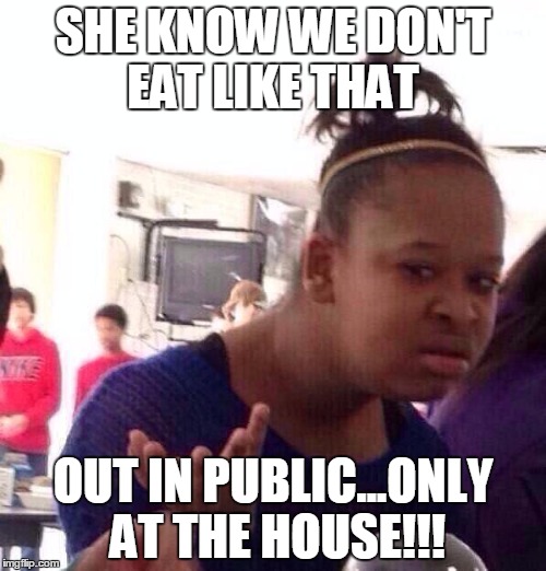 Black Girl Wat | SHE KNOW WE DON'T EAT LIKE THAT; OUT IN PUBLIC...ONLY AT THE HOUSE!!! | image tagged in memes,black girl wat | made w/ Imgflip meme maker