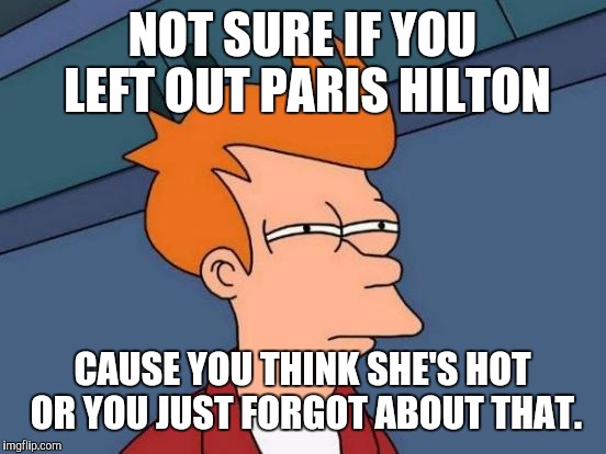 Futurama Fry Meme | NOT SURE IF YOU LEFT OUT PARIS HILTON CAUSE YOU THINK SHE'S HOT OR YOU JUST FORGOT ABOUT THAT. | image tagged in memes,futurama fry | made w/ Imgflip meme maker