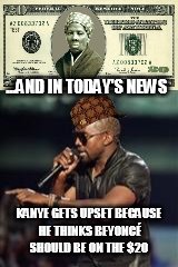 Another day, another Kanye | ...AND IN TODAY'S NEWS; KANYE GETS UPSET BECAUSE HE THINKS BEYONCÉ SHOULD BE ON THE $20 | image tagged in twentybucks | made w/ Imgflip meme maker