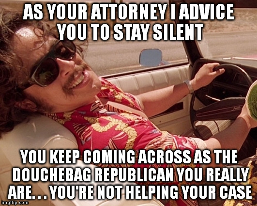 As Your Attorney I Advice You To | AS YOUR ATTORNEY I ADVICE YOU TO STAY SILENT; YOU KEEP COMING ACROSS AS THE DOUCHEBAG REPUBLICAN YOU REALLY ARE. . . YOU'RE NOT HELPING YOUR CASE | image tagged in as your attorney i advice you to | made w/ Imgflip meme maker