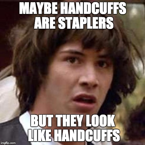 Conspiracy Keanu Meme | MAYBE HANDCUFFS ARE STAPLERS; BUT THEY LOOK LIKE HANDCUFFS | image tagged in memes,conspiracy keanu | made w/ Imgflip meme maker