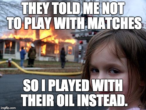Disaster Girl | THEY TOLD ME NOT TO PLAY WITH MATCHES; SO I PLAYED WITH THEIR OIL INSTEAD. | image tagged in memes,disaster girl | made w/ Imgflip meme maker