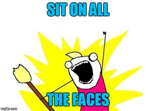Sit on all the faces | SIT ON ALL; THE FACES | image tagged in memes,x all the y,nsfw | made w/ Imgflip meme maker