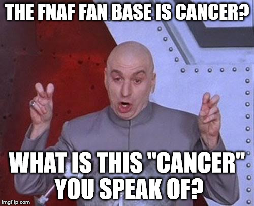 "Cancer" Isn't the right term to use Brahs. | THE FNAF FAN BASE IS CANCER? WHAT IS THIS "CANCER" YOU SPEAK OF? | image tagged in memes,dr evil laser | made w/ Imgflip meme maker
