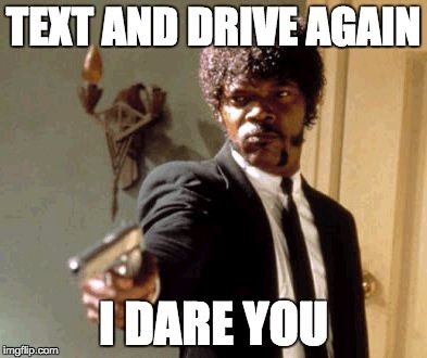 Say That Again I Dare You | TEXT AND DRIVE AGAIN; I DARE YOU | image tagged in memes,say that again i dare you | made w/ Imgflip meme maker