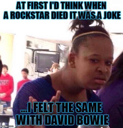 Black Girl Wat Meme | AT FIRST I'D THINK WHEN A ROCKSTAR DIED IT WAS A JOKE ...I FELT THE SAME WITH DAVID BOWIE | image tagged in memes,black girl wat | made w/ Imgflip meme maker