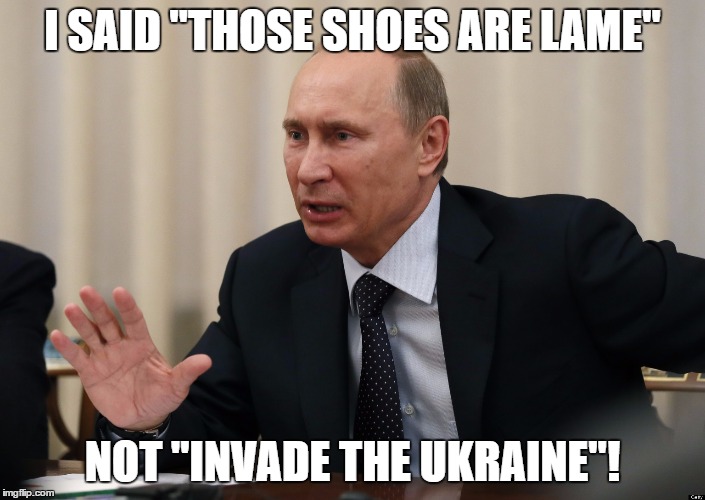 I SAID "THOSE SHOES ARE LAME"; NOT "INVADE THE UKRAINE"! | image tagged in putin | made w/ Imgflip meme maker