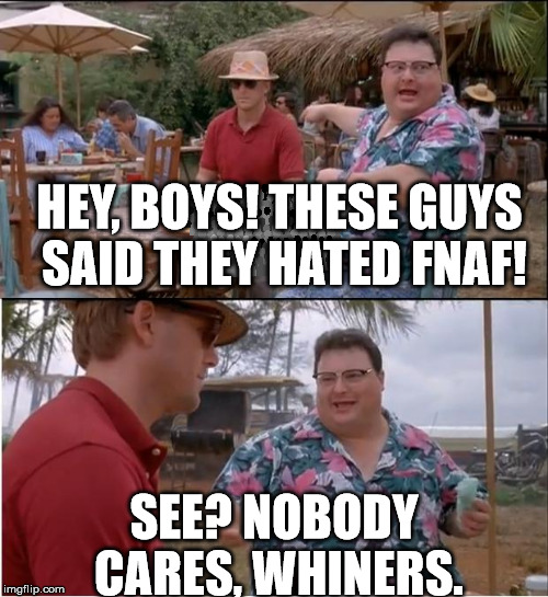 The hatred for FNAF is SO fucking old now. | HEY, BOYS! THESE GUYS SAID THEY HATED FNAF! SEE? NOBODY CARES, WHINERS. | image tagged in memes,see nobody cares | made w/ Imgflip meme maker