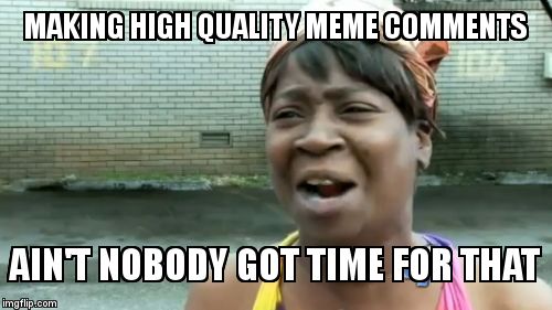 Ain't Nobody Got Time For That Meme | MAKING HIGH QUALITY MEME COMMENTS  AIN'T NOBODY GOT TIME FOR THAT | image tagged in memes,aint nobody got time for that | made w/ Imgflip meme maker