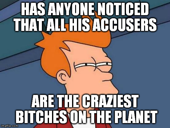 Futurama Fry Meme | HAS ANYONE NOTICED THAT ALL HIS ACCUSERS ARE THE CRAZIEST B**CHES ON THE PLANET | image tagged in memes,futurama fry | made w/ Imgflip meme maker