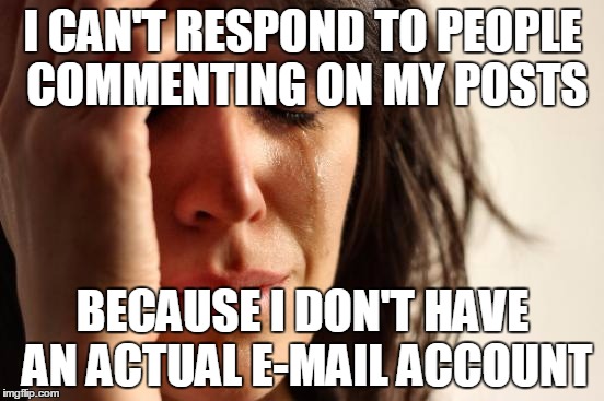 First World Problems | I CAN'T RESPOND TO PEOPLE COMMENTING ON MY POSTS; BECAUSE I DON'T HAVE AN ACTUAL E-MAIL ACCOUNT | image tagged in memes,first world problems | made w/ Imgflip meme maker