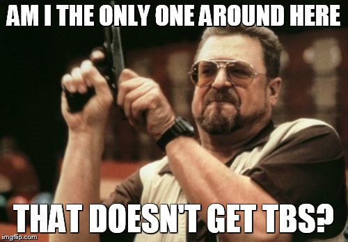 I DON'T GET TBS!! | AM I THE ONLY ONE AROUND HERE; THAT DOESN'T GET TBS? | image tagged in memes,am i the only one around here | made w/ Imgflip meme maker