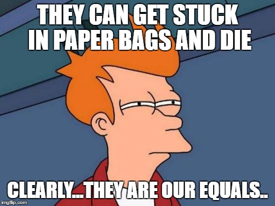 Futurama Fry Meme | THEY CAN GET STUCK IN PAPER BAGS AND DIE CLEARLY...THEY ARE OUR EQUALS.. | image tagged in memes,futurama fry | made w/ Imgflip meme maker