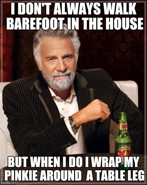 The Most Interesting Man In The World Meme | I DON'T ALWAYS WALK BAREFOOT IN THE HOUSE BUT WHEN I DO I WRAP MY PINKIE AROUND  A TABLE LEG | image tagged in memes,the most interesting man in the world | made w/ Imgflip meme maker