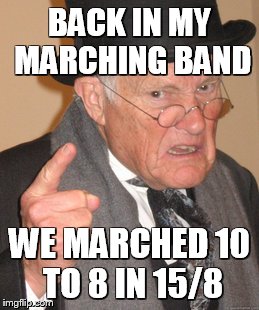 old school marching band | BACK IN MY MARCHING BAND; WE MARCHED 10 TO 8 IN 15/8 | image tagged in memes,back in my day | made w/ Imgflip meme maker