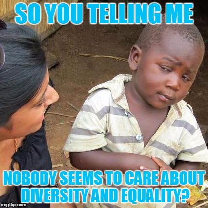 Third World Skeptical Kid | SO YOU TELLING ME; NOBODY SEEMS TO CARE ABOUT DIVERSITY AND EQUALITY? | image tagged in memes,third world skeptical kid | made w/ Imgflip meme maker