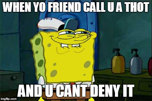 Don't You Squidward | WHEN YO FRIEND CALL U A THOT; AND U CANT DENY IT | image tagged in memes,dont you squidward | made w/ Imgflip meme maker