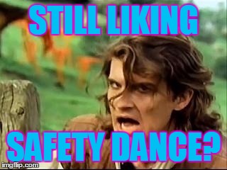 Safety dance #2 | STILL LIKING SAFETY DANCE? | image tagged in safety dance 2 | made w/ Imgflip meme maker