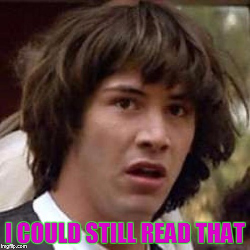 Conspiracy Keanu Meme | I COULD STILL READ THAT | image tagged in memes,conspiracy keanu | made w/ Imgflip meme maker