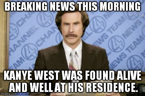 Ron Burgundy Meme | BREAKING NEWS THIS MORNING; KANYE WEST WAS FOUND ALIVE AND WELL AT HIS RESIDENCE. | image tagged in memes,ron burgundy | made w/ Imgflip meme maker