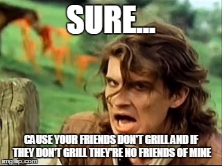 Safety dance #2 | SURE... CAUSE YOUR FRIENDS DON'T GRILL AND IF THEY DON'T GRILL THEY'RE NO FRIENDS OF MINE | image tagged in safety dance 2 | made w/ Imgflip meme maker