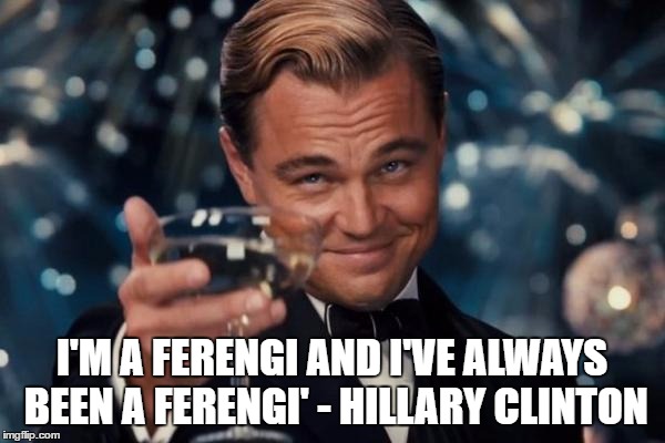 Leonardo Dicaprio Cheers Meme | I'M A FERENGI AND I'VE ALWAYS BEEN A FERENGI' - HILLARY CLINTON | image tagged in memes,leonardo dicaprio cheers | made w/ Imgflip meme maker