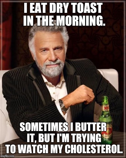 The Most Interesting Man In The World Meme | I EAT DRY TOAST IN THE MORNING. SOMETIMES I BUTTER IT, BUT I'M TRYING TO WATCH MY CHOLESTEROL. | image tagged in memes,the most interesting man in the world | made w/ Imgflip meme maker