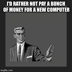 Kill Yourself Guy Meme | I'D RATHER NOT PAY A BUNCH OF MONEY FOR A NEW COMPUTER | image tagged in memes,kill yourself guy | made w/ Imgflip meme maker