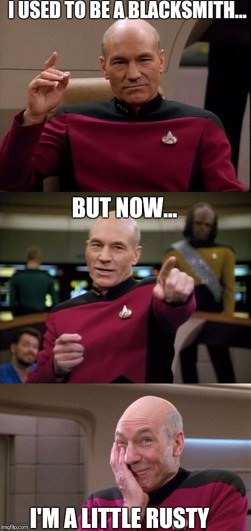 Bad Pun Picard | I USED TO BE A BLACKSMITH... BUT NOW... I'M A LITTLE RUSTY | image tagged in bad pun picard,lol | made w/ Imgflip meme maker