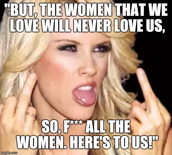 "BUT, THE WOMEN THAT WE LOVE WILL NEVER LOVE US, SO, F*** ALL THE WOMEN. HERE'S TO US!" | made w/ Imgflip meme maker
