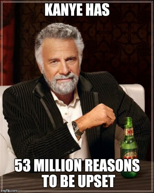 The Most Interesting Man In The World Meme | KANYE HAS 53 MILLION REASONS TO BE UPSET | image tagged in memes,the most interesting man in the world | made w/ Imgflip meme maker