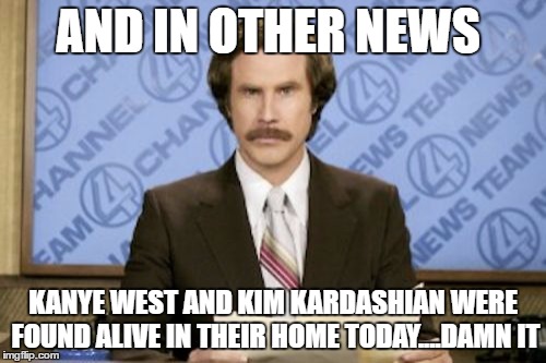 R.I.P. Prince and Chyna | AND IN OTHER NEWS; KANYE WEST AND KIM KARDASHIAN WERE FOUND ALIVE IN THEIR HOME TODAY....DAMN IT | image tagged in memes,ron burgundy | made w/ Imgflip meme maker