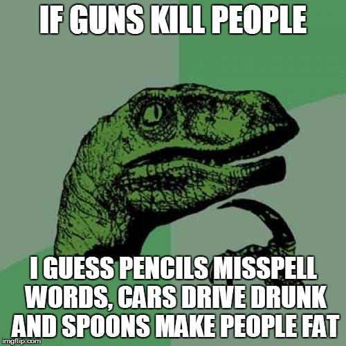 Philosoraptor Meme | IF GUNS KILL PEOPLE; I GUESS PENCILS MISSPELL WORDS, CARS DRIVE DRUNK AND SPOONS MAKE PEOPLE FAT | image tagged in memes,philosoraptor,guns,truth | made w/ Imgflip meme maker