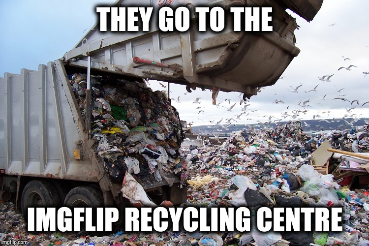 garbage dump | THEY GO TO THE IMGFLIP RECYCLING CENTRE | image tagged in garbage dump | made w/ Imgflip meme maker