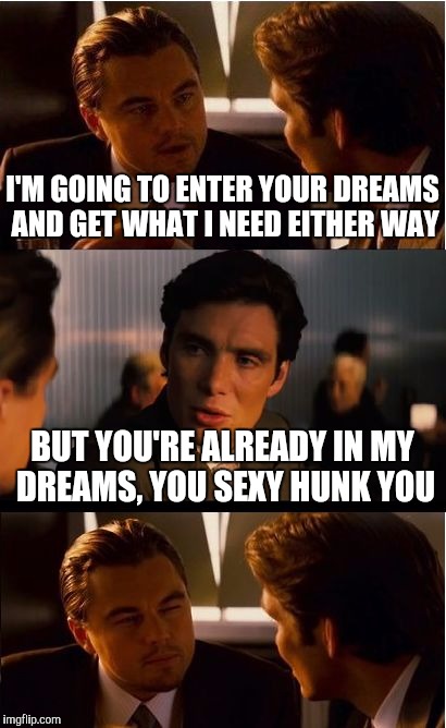 Inception  | I'M GOING TO ENTER YOUR DREAMS AND GET WHAT I NEED EITHER WAY; BUT YOU'RE ALREADY IN MY DREAMS, YOU SEXY HUNK YOU | image tagged in memes,inception | made w/ Imgflip meme maker