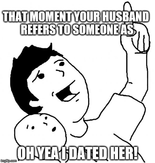 Look Son | THAT MOMENT YOUR HUSBAND REFERS TO SOMEONE AS; OH YEA I DATED HER! | image tagged in look son | made w/ Imgflip meme maker