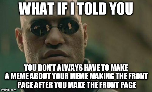 COUGH COUGH :::imadethefrontpage::: COUGH COUGH | WHAT IF I TOLD YOU; YOU DON'T ALWAYS HAVE TO MAKE A MEME ABOUT YOUR MEME MAKING THE FRONT PAGE AFTER YOU MAKE THE FRONT PAGE | image tagged in memes,matrix morpheus,funny memes,funny,front page,frontpage | made w/ Imgflip meme maker