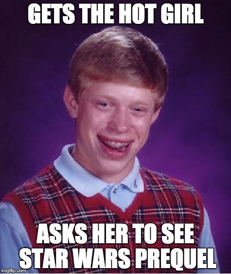 Bad Luck Brian | GETS THE HOT GIRL; ASKS HER TO SEE STAR WARS PREQUEL | image tagged in memes,bad luck brian | made w/ Imgflip meme maker