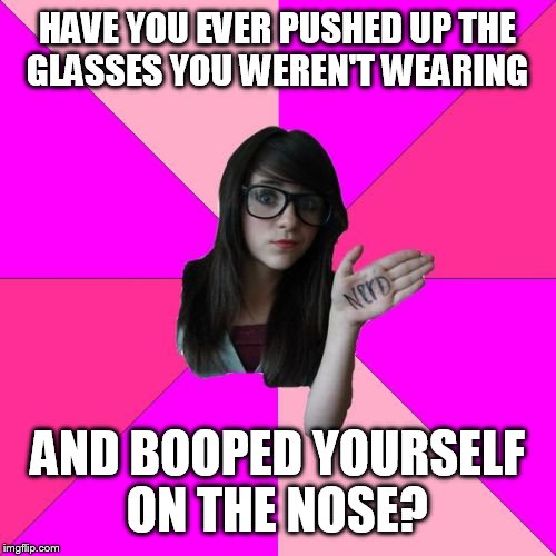 Idiot Nerd Girl | HAVE YOU EVER PUSHED UP THE GLASSES YOU WEREN'T WEARING; AND BOOPED YOURSELF ON THE NOSE? | image tagged in memes,idiot nerd girl | made w/ Imgflip meme maker
