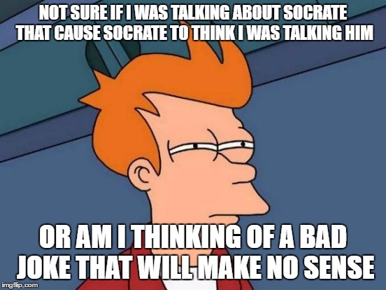 Futurama Fry Meme | NOT SURE IF I WAS TALKING ABOUT SOCRATE THAT CAUSE SOCRATE TO THINK I WAS TALKING HIM OR AM I THINKING OF A BAD JOKE THAT WILL MAKE NO SENSE | image tagged in memes,futurama fry | made w/ Imgflip meme maker