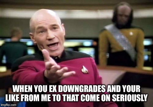 Picard Wtf Meme | WHEN YOU EX DOWNGRADES AND YOUR LIKE FROM ME TO THAT COME ON SERIOUSLY | image tagged in memes,picard wtf | made w/ Imgflip meme maker