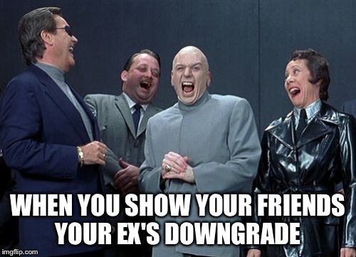 Laughing Villains | WHEN YOU SHOW YOUR FRIENDS YOUR EX'S DOWNGRADE | image tagged in memes,laughing villains | made w/ Imgflip meme maker